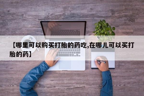 私人门诊有打胎药吗【哪里可以购买打胎的药吃,在哪儿可以买打胎的药】