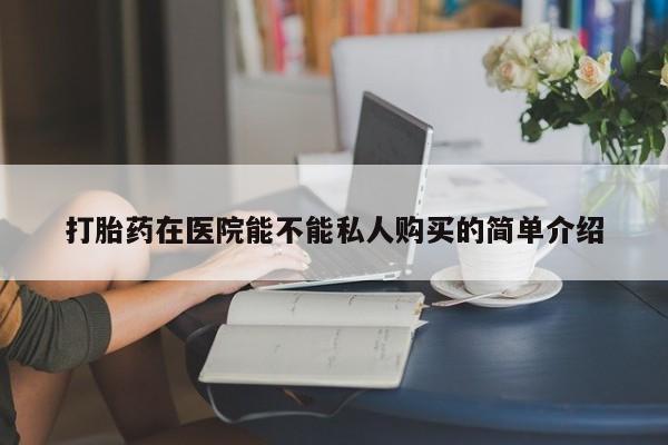 私人门诊有打胎药吗打胎药在医院能不能私人购买的简单介绍