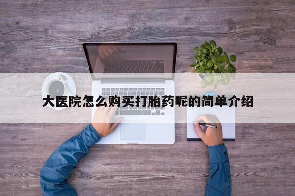 私人门诊有打胎药吗大医院怎么购买打胎药呢的简单介绍
