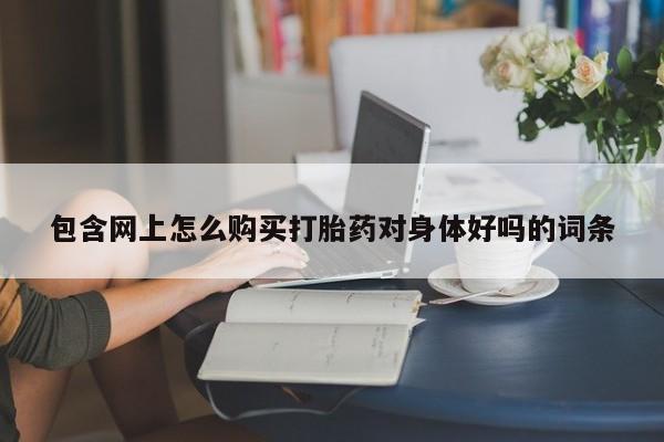 私人门诊有打胎药吗包含网上怎么购买打胎药对身体好吗的词条
