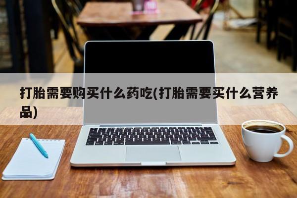 私人门诊有打胎药吗打胎需要购买什么药吃(打胎需要买什么营养品)