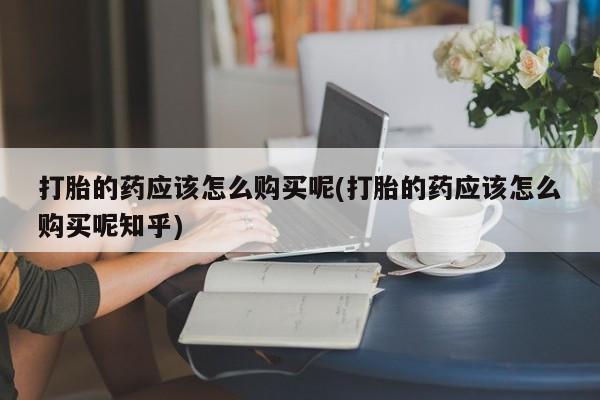 私人门诊有打胎药吗打胎的药应该怎么购买呢(打胎的药应该怎么购买呢知乎)